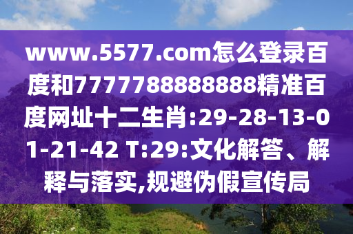 www.5577.com怎么登录百度和7777788888888精准百度网址十二生肖:29-28-13-01-21-42 T:29:文化解答、解释与落实,规避伪假宣传局