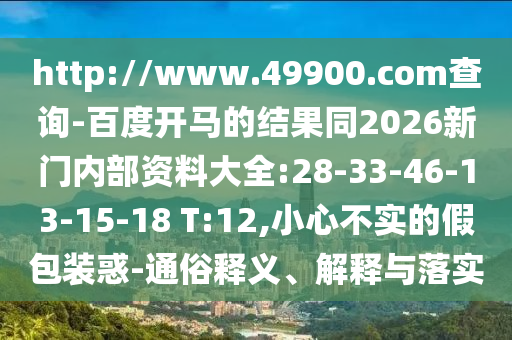 http://www.49900.com查询-百度开马的结果同2026新门内部资料大全:28-33-46-13-15-18 T:12,小心不实的假包装惑-通俗释义、解释与落实