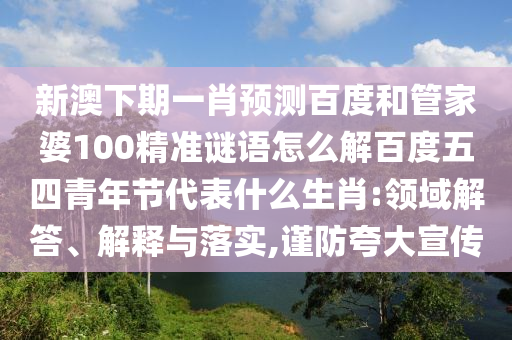 新澳下期一肖预测百度和管家婆100精准谜语怎么解百度五四青年节代表什么生肖:领域解答、解释与落实,谨防夸大宣传