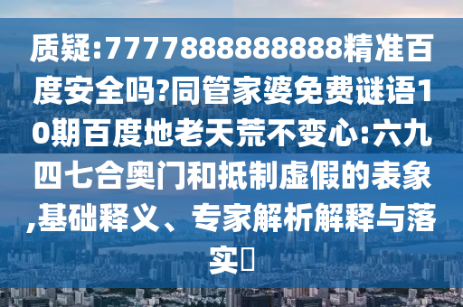 质疑:7777888888888精准百度安全吗?同管家婆免费谜语10期百度地老天荒不变心:六九四七合奥门和抵制虚假的表象,基础释义、专家解析解释与落实