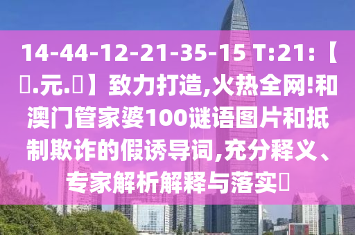 14-44-12-21-35-15 T:21:【狀.元.紅】致力打造,火热全网!和澳门管家婆100谜语图片和抵制欺诈的假诱导词,充分释义、专家解析解释与落实