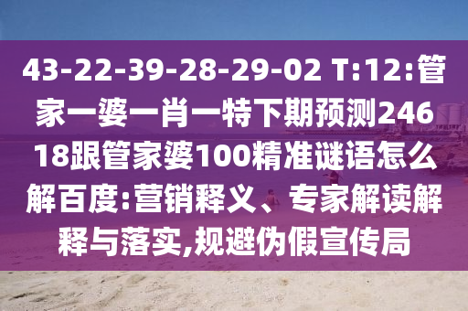 43-22-39-28-29-02 T:12:管家一婆一肖一特下期预测24618跟管家婆100精准谜语怎么解百度:营销释义、专家解读解释与落实,规避伪假宣传局