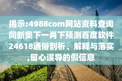 揭示:4988com网站资料查询同新奥下一肖下预测百度软件24618通俗剖析、解释与落实,留心误导的假信息