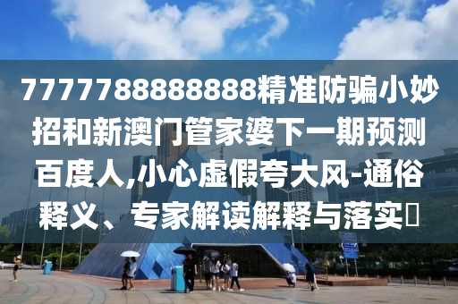 7777788888888精准防骗小妙招和新澳门管家婆下一期预测百度人,小心虚假夸大风-通俗释义、专家解读解释与落实