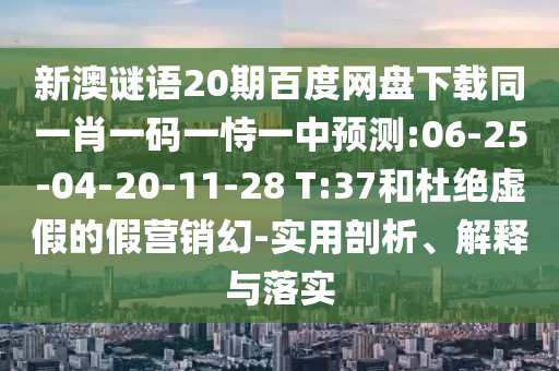 新澳谜语20期百度网盘下载同一肖一码一恃一中预测:06-25-04-20-11-28 T:37和杜绝虚假的假营销幻-实用剖析、解释与落实