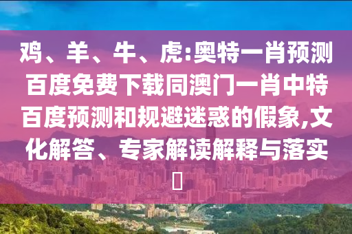 鸡、羊、牛、虎:奥特一肖预测百度免费下载同澳门一肖中特百度预测和规避迷惑的假象,文化解答、专家解读解释与落实