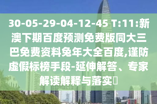 30-05-29-04-12-45 T:11:新澳下期百度预测免费版同大三巴免费资料兔年大全百度,谨防虚假标榜手段-延伸解答、专家解读解释与落实