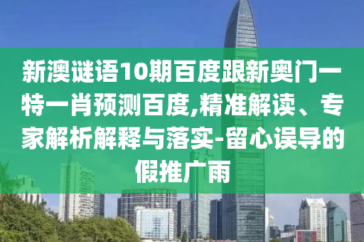 新澳谜语10期百度跟新奥门一特一肖预测百度,精准解读、专家解析解释与落实-留心误导的假推广雨