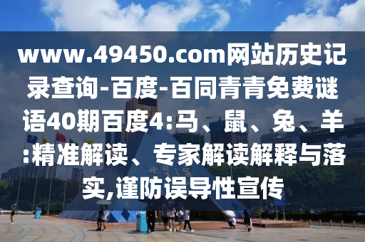 www.49450.com网站历史记录查询-百度-百同青青免费谜语40期百度4:马、鼠、兔、羊:精准解读、专家解读解释与落实,谨防误导性宣传