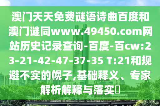 澳门天天免费谜语诗曲百度和澳门谜同www.49450.com网站历史记录查询-百度-百cw:23-21-42-47-37-35 T:21和规避不实的幌子,基础释义、专家解析解释与落实