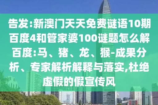 告发:新澳门天天免费谜语10期百度4和管家婆100谜题怎么解百度:马、猪、龙、猴-成果分析、专家解析解释与落实,杜绝虚假的假宣传风
