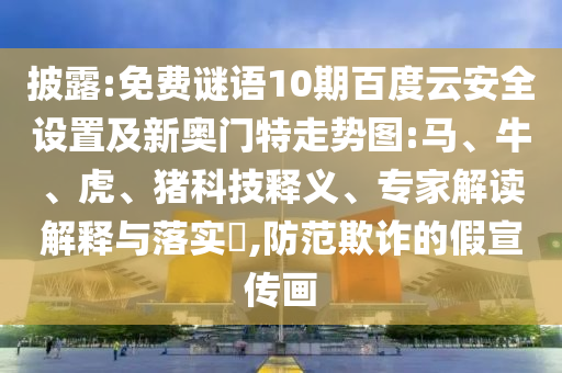 披露:免费谜语10期百度云安全设置及新奥门特走势图:马、牛、虎、猪科技释义、专家解读解释与落实,防范欺诈的假宣传画