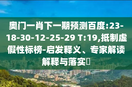 奥门一肖下一期预测百度:23-18-30-12-25-29 T:19,抵制虚假性标榜-启发释义、专家解读解释与落实