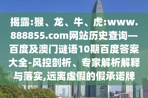 揭露:猴、龙、牛、虎:www.888855.com网站历史查询—百度及澳门谜语10期百度答案大全-风控剖析、专家解析解释与落实,远离虚假的假承诺牌