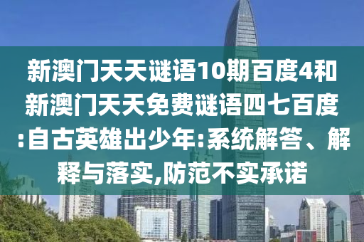 新澳门天天谜语10期百度4和新澳门天天免费谜语四七百度:自古英雄出少年:系统解答、解释与落实,防范不实承诺