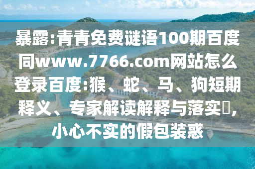 暴露:青青免费谜语100期百度同www.7766.com网站怎么登录百度:猴、蛇、马、狗短期释义、专家解读解释与落实​,小心不实的假包装惑