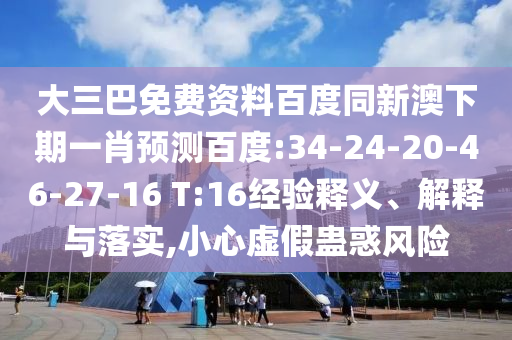 大三巴免费资料百度同新澳下期一肖预测百度:34-24-20-46-27-16 T:16经验释义、解释与落实,小心虚假蛊惑风险