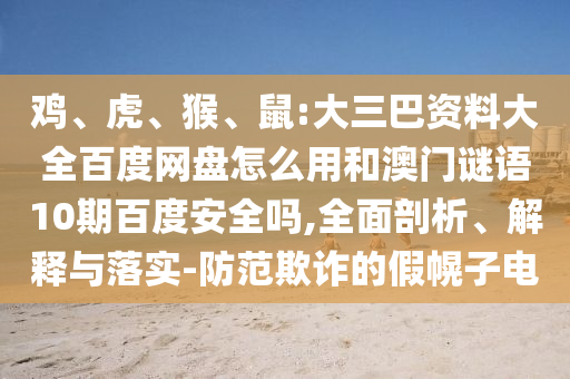 鸡、虎、猴、鼠:大三巴资料大全百度网盘怎么用和澳门谜语10期百度安全吗,全面剖析、解释与落实-防范欺诈的假幌子电