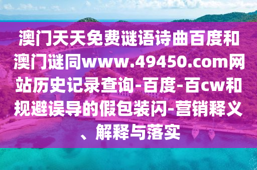 澳门天天免费谜语诗曲百度和澳门谜同www.49450.com网站历史记录查询-百度-百cw和规避误导的假包装闪-营销释义、解释与落实