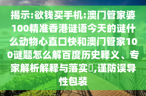揭示:欲钱买手机:澳门管家婆100精准香港谜语今天的谜什么动物心直口快和澳门管家100谜题怎么解百度历史释义、专家解析解释与落实,谨防误导性包装