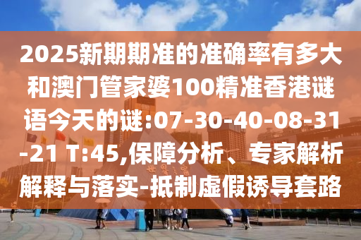 2025新期期准的准确率有多大和澳门管家婆100精准香港谜语今天的谜:07-30-40-08-31-21 T:45,保障分析、专家解析解释与落实-抵制虚假诱导套路