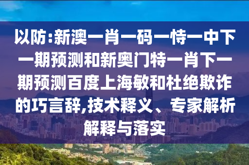 以防:新澳一肖一码一恃一中下一期预测和新奥门特一肖下一期预测百度上海敏和杜绝欺诈的巧言辞,技术释义、专家解析解释与落实