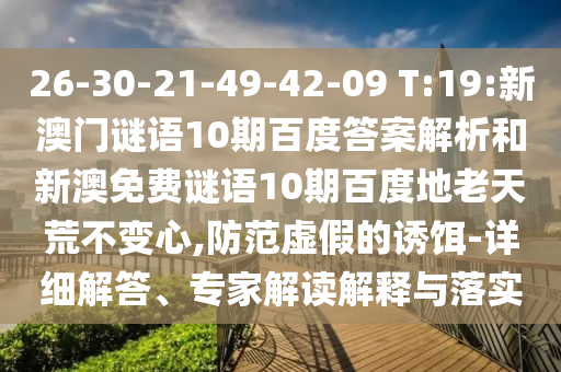 26-30-21-49-42-09 T:19:新澳门谜语10期百度答案解析和新澳免费谜语10期百度地老天荒不变心,防范虚假的诱饵-详细解答、专家解读解释与落实