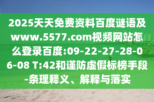 2025天天免费资料百度谜语及www.5577.com视频网站怎么登录百度:09-22-27-28-06-08 T:42和谨防虚假标榜手段-条理释义、解释与落实