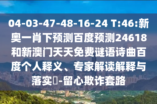 04-03-47-48-16-24 T:46:新奥一肖下预测百度预测24618和新澳门天天免费谜语诗曲百度个人释义、专家解读解释与落实-留心欺诈套路