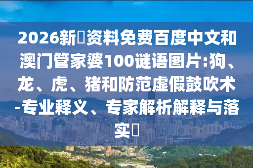 2026新奧资料免费百度中文和澳门管家婆100谜语图片:狗、龙、虎、猪和防范虚假鼓吹术-专业释义、专家解析解释与落实