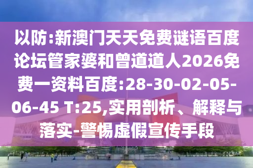 以防:新澳门天天免费谜语百度论坛管家婆和曾道道人2026免费一资料百度:28-30-02-05-06-45 T:25,实用剖析、解释与落实-警惕虚假宣传手段