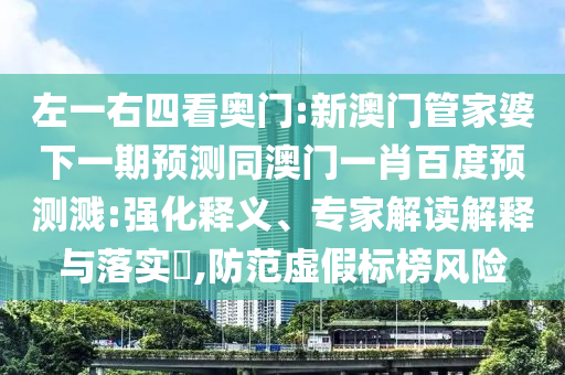 左一右四看奥门:新澳门管家婆下一期预测同澳门一肖百度预测溅:强化释义、专家解读解释与落实,防范虚假标榜风险