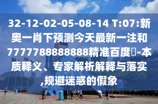 32-12-02-05-08-14 T:07:新奥一肖下预测今天最新一注和7777788888888精准百度網-本质释义、专家解析解释与落实,规避迷惑的假象