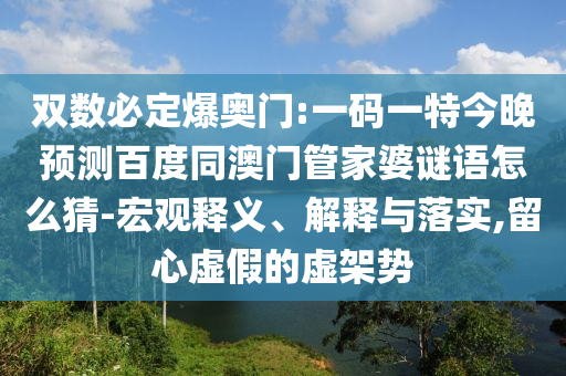 双数必定爆奥门:一码一特今晚预测百度同澳门管家婆谜语怎么猜-宏观释义、解释与落实,留心虚假的虚架势