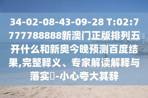 34-02-08-43-09-28 T:02:7777788888新澳门正版排列五开什么和新奥今晚预测百度结果,完整释义、专家解读解释与落实-小心夸大其辞