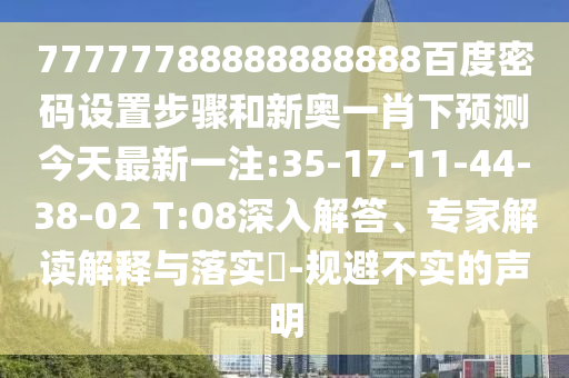 77777788888888888百度密码设置步骤和新奥一肖下预测今天最新一注:35-17-11-44-38-02 T:08深入解答、专家解读解释与落实-规避不实的声明