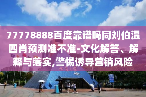 77778888百度靠谱吗同刘伯温四肖预测准不准-文化解答、解释与落实,警惕诱导营销风险