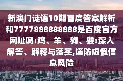 新澳门谜语10期百度答案解析和7777888888888是百度官方网址吗:鸡、羊、狗、猴:深入解答、解释与落实,谨防虚假信息风险