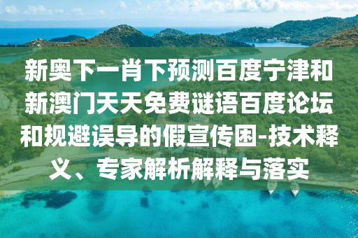 新奥下一肖下预测百度宁津和新澳门天天免费谜语百度论坛和规避误导的假宣传困-技术释义、专家解析解释与落实