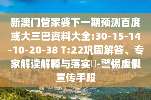新澳门管家婆下一期预测百度或大三巴资料大全:30-15-14-10-20-38 T:22巩固解答、专家解读解释与落实-警惕虚假宣传手段