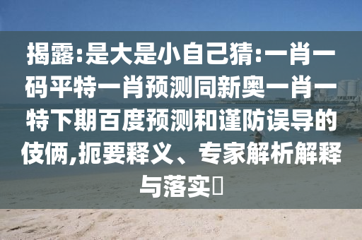 揭露:是大是小自己猜:一肖一码平特一肖预测同新奥一肖一特下期百度预测和谨防误导的伎俩,扼要释义、专家解析解释与落实