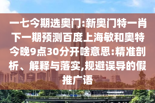 一七今期选奥门:新奥门特一肖下一期预测百度上海敏和奥特今晚9点30分开啥意思:精准剖析、解释与落实,规避误导的假推广语