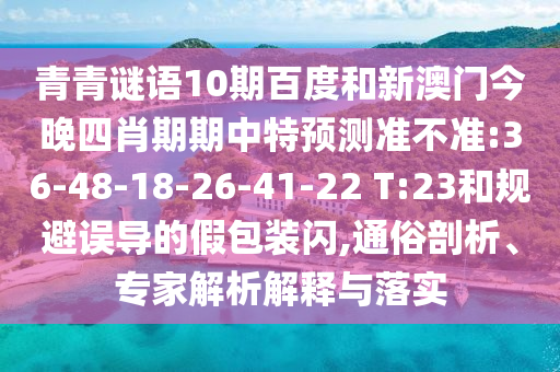 青青谜语10期百度和新澳门今晚四肖期期中特预测准不准:36-48-18-26-41-22 T:23和规避误导的假包装闪,通俗剖析、专家解析解释与落实