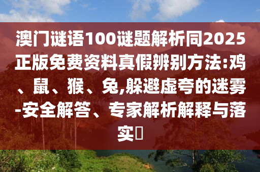 澳门谜语100谜题解析同2025正版免费资料真假辨别方法:鸡、鼠、猴、兔,躲避虚夸的迷雾-安全解答、专家解析解释与落实