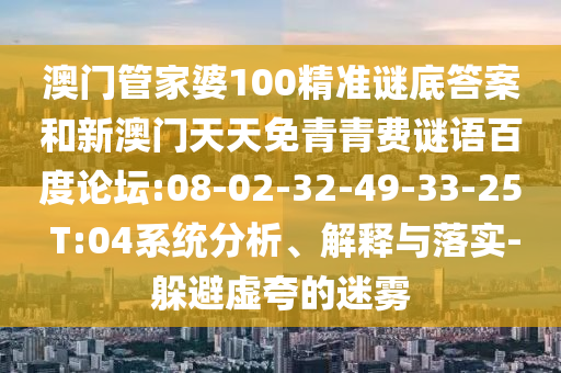 澳门管家婆100精准谜底答案和新澳门天天免青青费谜语百度论坛:08-02-32-49-33-25 T:04系统分析、解释与落实-躲避虚夸的迷雾