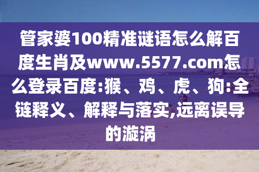 管家婆100精准谜语怎么解百度生肖及www.5577.com怎么登录百度:猴、鸡、虎、狗:全链释义、解释与落实,远离误导的漩涡