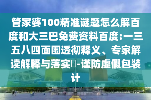 管家婆100精准谜题怎么解百度和大三巴免费资料百度:一三五八四面围透彻释义、专家解读解释与落实-谨防虚假包装计