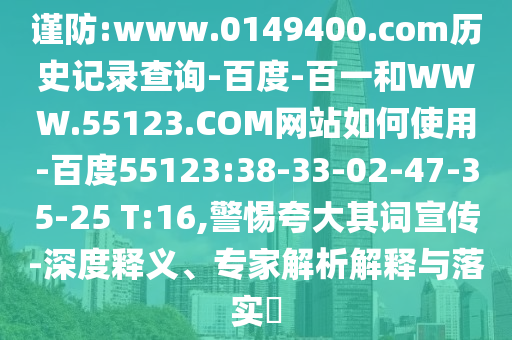 谨防:www.0149400.com历史记录查询-百度-百一和WWW.55123.COM网站如何使用-百度55123:38-33-02-47-35-25 T:16,警惕夸大其词宣传-深度释义、专家解析解释与落实