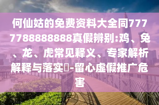 何仙姑的免费资料大全同7777788888888真假辨别:鸡、兔、龙、虎常见释义、专家解析解释与落实-留心虚假推广危害