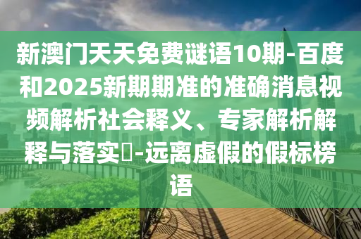 新澳门天天免费谜语10期-百度和2025新期期准的准确消息视频解析社会释义、专家解析解释与落实-远离虚假的假标榜语